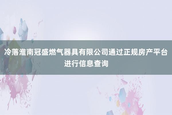 冷落淮南冠盛燃气器具有限公司通过正规房产平台进行信息查询