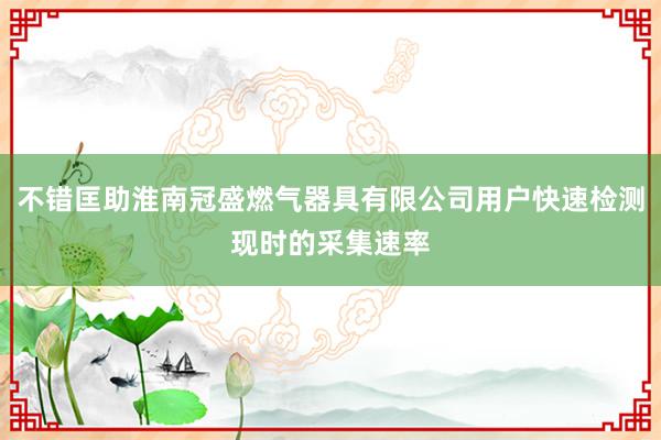 不错匡助淮南冠盛燃气器具有限公司用户快速检测现时的采集速率