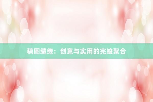 稿图缱绻：创意与实用的完竣聚合
