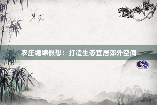 农庄缠绵假想：打造生态宜居郊外空间