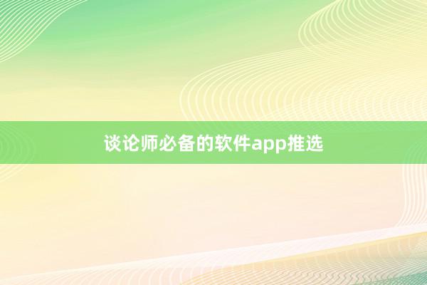 谈论师必备的软件app推选