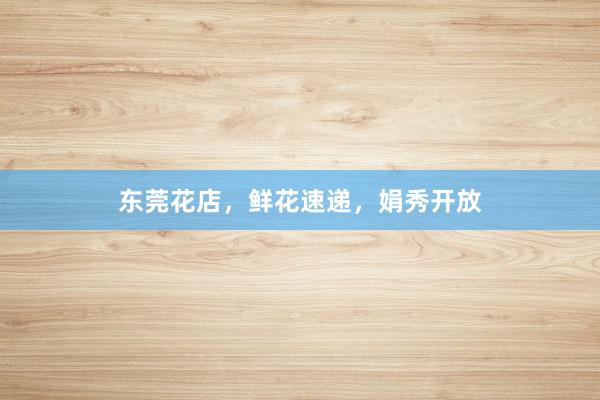 东莞花店，鲜花速递，娟秀开放