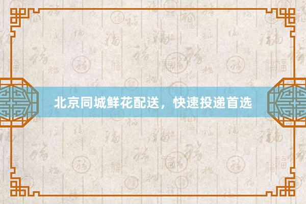 北京同城鲜花配送，快速投递首选