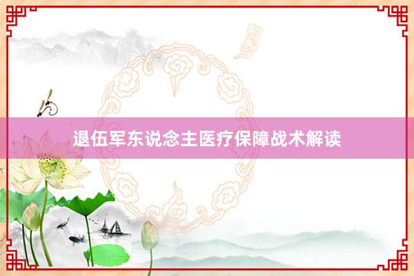 退伍军东说念主医疗保障战术解读